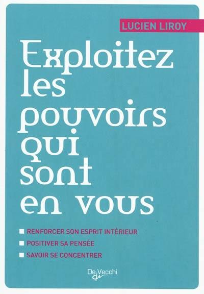 Exploitez les pouvoirs qui sont en vous : renforcer son esprit intérieur, positiver sa pensée, savoir se concentrer