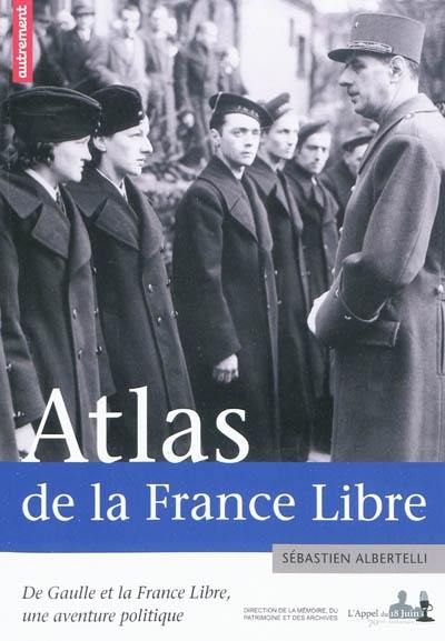 Atlas de la France libre : de Gaulle et la France libre, une aventure politique