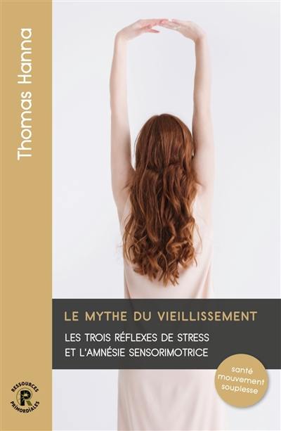 Le mythe du vieillissement : les trois réflexes de stress et l'amnésie sensorimotrice : santé, mouvement, souplesse