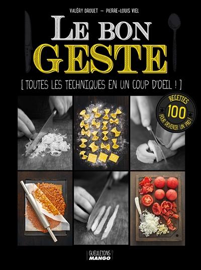 Le bon geste : toutes les techniques en un coup d'oeil ! : 100 recettes pour devenir un pro !