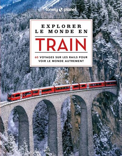 Explorer le monde en train : 60 voyages sur les rails pour voir le monde autrement