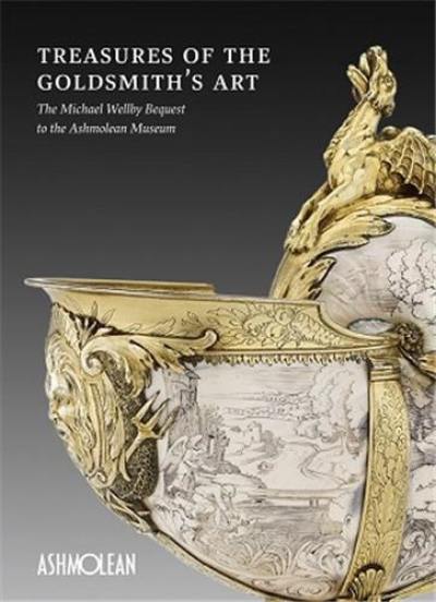 Treasures of the Goldsmith's Art : The Michael Wellby Bequest to the Ashmolean Museum