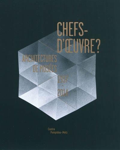 Chefs-d'oeuvre ? : architectures de musées, 1937-2014 : exposition présentée au Centre Pompidou-Metz, galerie 2, du 12 mai 2010 au 29 août 2011