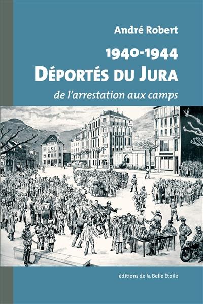 1940-1944 : déportés du Jura : de l'arrestation aux camps