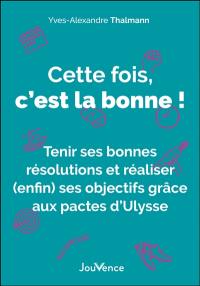 Cette fois, c'est la bonne ! : tenir ses bonnes résolutions et réaliser (enfin) ses objectifs grâce aux pactes d'Ulysse