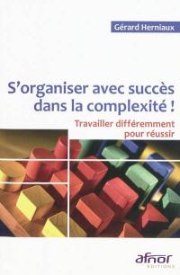 S'organiser avec succès dans la complexité ! : travailler différemment pour réussir