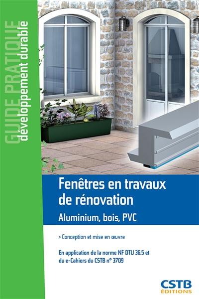 Fenêtres en travaux de rénovation, aluminium, bois, PVC : conception et mise en oeuvre : en application de la norme NF DTU 36.5 et du e-Cahiers du CSTB n° 3709