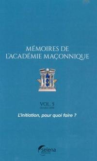 Mémoires de l'Académie maçonnique. Vol. 5. L'initiation, pour quoi faire ?