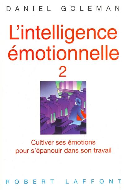 L'intelligence émotionnelle. Vol. 2. Cultiver ses émotions pour s'épanouir dans son travail