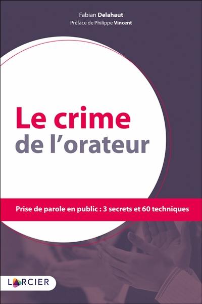 Le crime de l'orateur : prise de parole en public : 3 secrets et 60 techniques