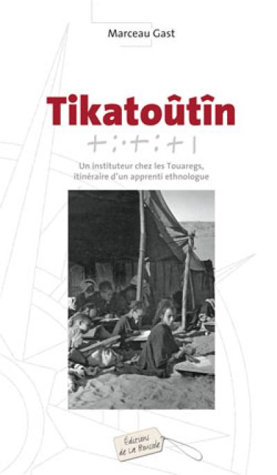 Tikatoûtîn : un instituteur chez les Touaregs, itinéraire d'un apprenti ethnologue