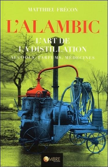 L'alambic : l'art de la distillation : alcools, parfums, médecines