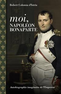 Moi, Napoléon Bonaparte : autobiographie imaginaire de l'Empereur