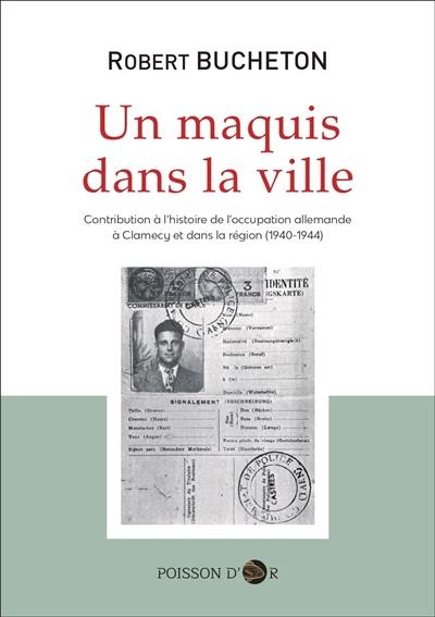 Un maquis dans la ville : contribution à l'histoire de l'occupation allemande à Clamecy et dans la région (1940-1944)