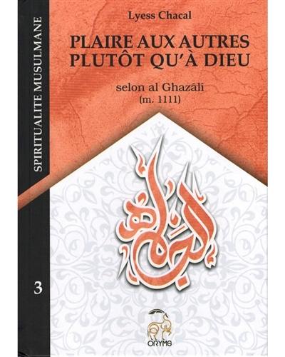 Spiritualité musulmane. Vol. 3. Plaire aux autres plutôt qu'à Dieu : selon al Ghazâlî (m. 1111)