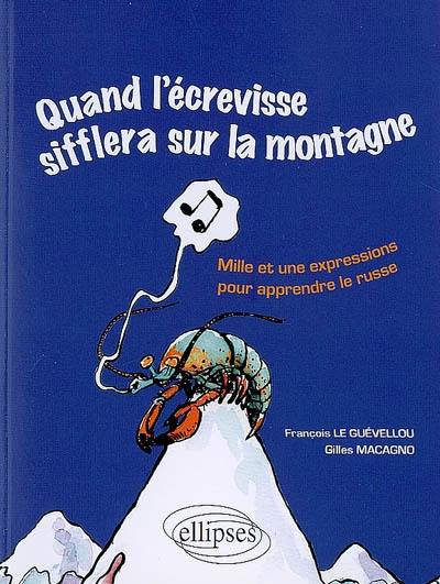 Quand l'écrevisse sifflera sur la montagne : quand les poules auront des dents : mille et une expressions pour apprendre le russe