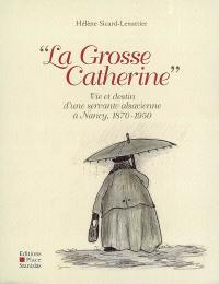 La grosse Catherine : vie et destin d'une servante alsacienne à Nancy, 1870-1950