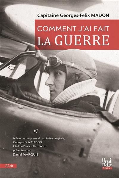 Comment j'ai fait la guerre : mémoires de guerre du capitaine du génie Georges-Félix Madon, chef de l'escadrille SPA38 : récit