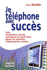 Je téléphone avec succès : voix, vocabulaire, écoute, techniques et savoir-faire, mener un entretien, téléprospecter, vendre...