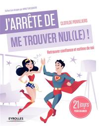 J'arrête de me trouver nul(le) ! : retrouver confiance et estime de soi : 21 jours pour changer