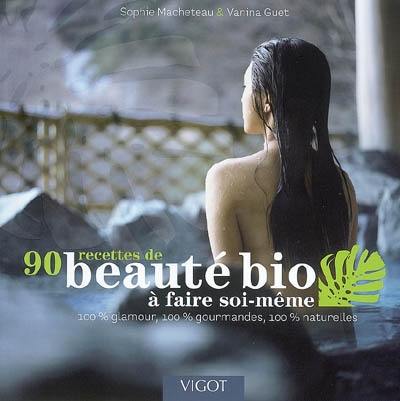 90 recettes de beauté bio à faire soi-même : 100 % glamour, 100 % gourmandes, 100 % naturelles