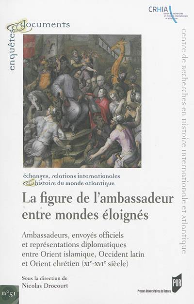 La figure de l'ambassadeur entre mondes éloignés : ambassadeurs, envoyés officiels et représentations diplomatiques entre Orient islamique, Occident latin et Orient chrétien (XIe-XVIe s.) : échanges, relations internationales & histoire du monde atlantique