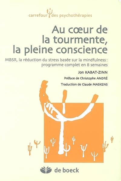 Au coeur de la tourmente, la pleine conscience : MBSR, la réduction du stress basée sur la mindfulness : programme complet en 8 semaines