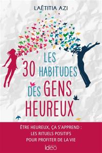 Les 30 habitudes des gens heureux : être heureux ça s'apprend : les rituels positifs pour profiter de la vie