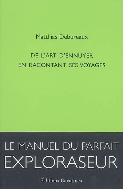 De l'art d'ennuyer en racontant ses voyages : le manuel du parfait exploraseur