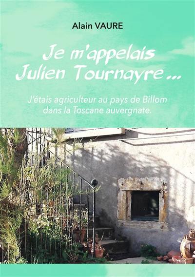 Je m'appelais Julien Tournayre... : j'étais agriculteur au pays de Billom dans la Toscane auvergnate