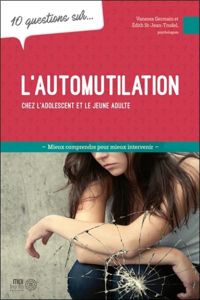 10 questions sur... l'automutilation chez l'adolescent et le jeune adulte : mieux comprendre pour mieux intervenir