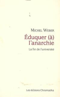 Eduquer (à) l'anarchie : la fin de l'université : essai sur les conséquences de la praxis philosophique