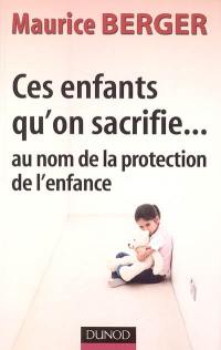 Ces enfants qu'on sacrifie... : au nom de la protection de l'enfance