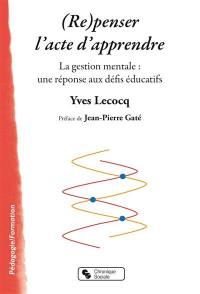 (Re)penser l'acte d'apprendre : la gestion mentale : une réponse aux défis éducatifs