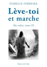 Ma colère. Vol. 3. Lève-toi et marche