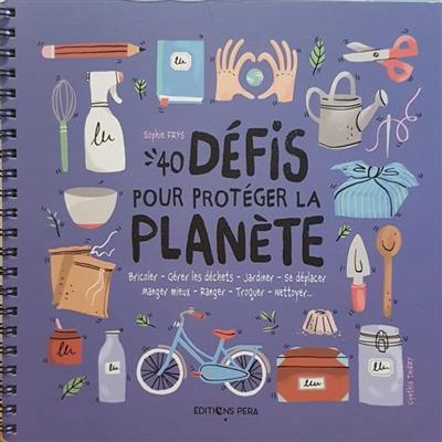 40 défis pour protéger la planète : bricoler, gérer les déchets, jardiner, se déplacer, manger mieux, ranger, troquer, nettoyer...