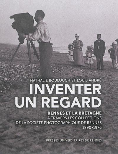 Inventer un regard : Rennes et la Bretagne à travers les collections de la Société photographique de Rennes : 1890-1976