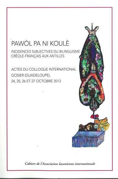 Pawôl pa ni koulè : incidences subjectives du bilinguisme créole-français aux Antilles : colloque international de l'Association lacanienne internationale, organisé par l'Ecole régionale ALI-Antilles, 24, 25, 26 et 27 octobre 2013, Hôtel Fort Fleur d'Epée, Gosier, Guadeloupe