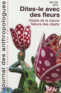 Journal des anthropologues, n° 128-129. Dites-le avec des fleurs : objet de la nature, nature des objets