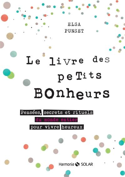 Le livre des petits bonheurs : pensées, secrets et rituels du monde entier pour vivre heureux