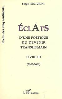 Eclats d'une poétique du devenir humain : livre III : 2003-2008