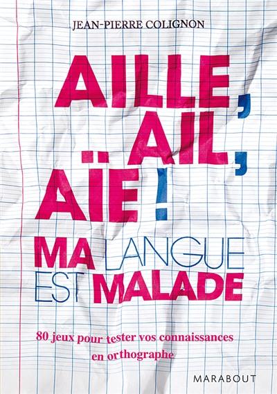 Aille, ail, aïe, ma langue est malade ! : 80 jeux pour tester vos connaissances en orthographe