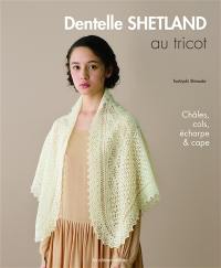 Dentelle shetland au tricot : châles, cols, écharpe & cape