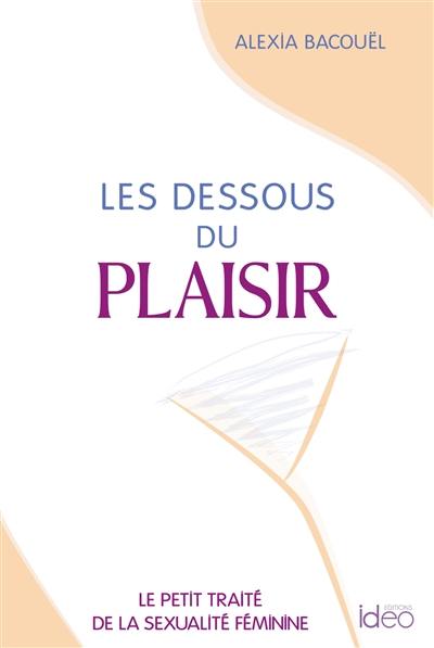 Les dessous du plaisir : le petit traité de la sexualité féminine