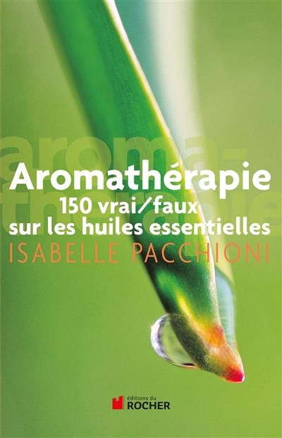 Aromathérapie : 150 vrai-faux sur les huiles essentielles