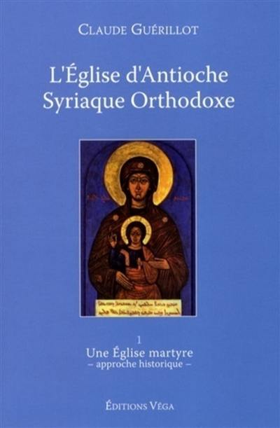 L'Eglise d'Antioche syriaque orthodoxe. Vol. 1. Une Eglise martyre : approche historique