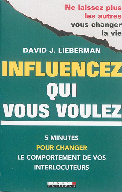 Influencez qui vous voulez : 5 minutes pour changer le comportement de vos interlocuteurs : ne laissez plus les autres vous changer la vie