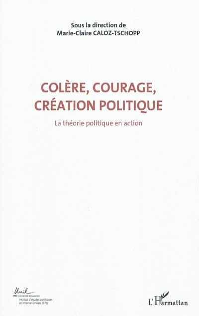 Colère, courage, création politique. Vol. 1. La théorie politique en action : actes du Colloque international de théorie politique : Université de Lausanne, Institut d'études politiques et internationales, 23-24-25 avril 2010