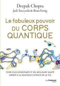 Le fabuleux pouvoir du corps quantique : vivre plus longtemps et en meilleure santé grâce à la nouvelle science de la vie