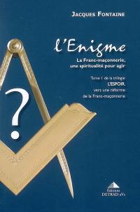 L'espoir, vers une réforme de la franc-maçonnerie. Vol. 1. L'énigme : la franc-maçonnerie, une spiritualité pour agir